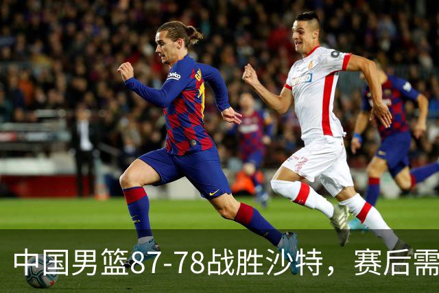 中国男篮87-78战胜沙特，赛后需反思的6大事实